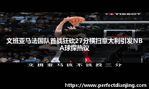 文班亚马法国队首战狂砍27分横扫意大利引发NBA球探热议